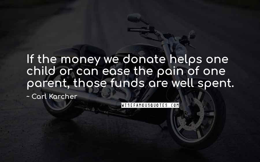 Carl Karcher Quotes: If the money we donate helps one child or can ease the pain of one parent, those funds are well spent.