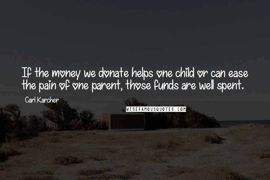 Carl Karcher Quotes: If the money we donate helps one child or can ease the pain of one parent, those funds are well spent.
