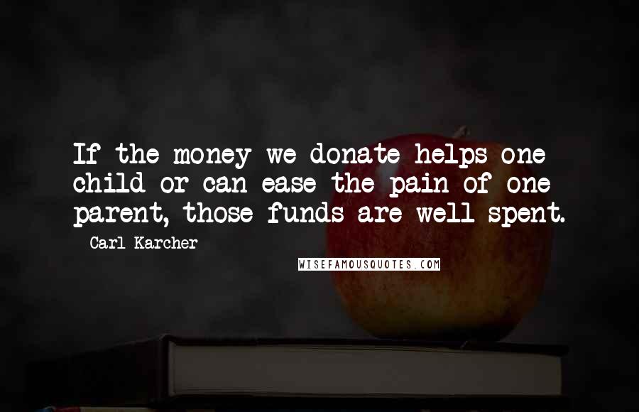 Carl Karcher Quotes: If the money we donate helps one child or can ease the pain of one parent, those funds are well spent.