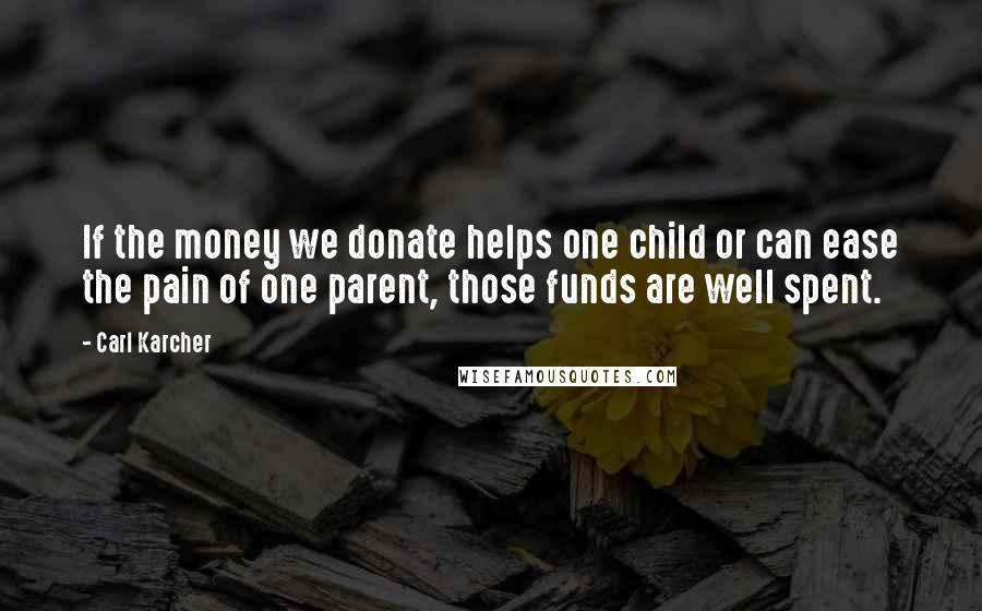 Carl Karcher Quotes: If the money we donate helps one child or can ease the pain of one parent, those funds are well spent.