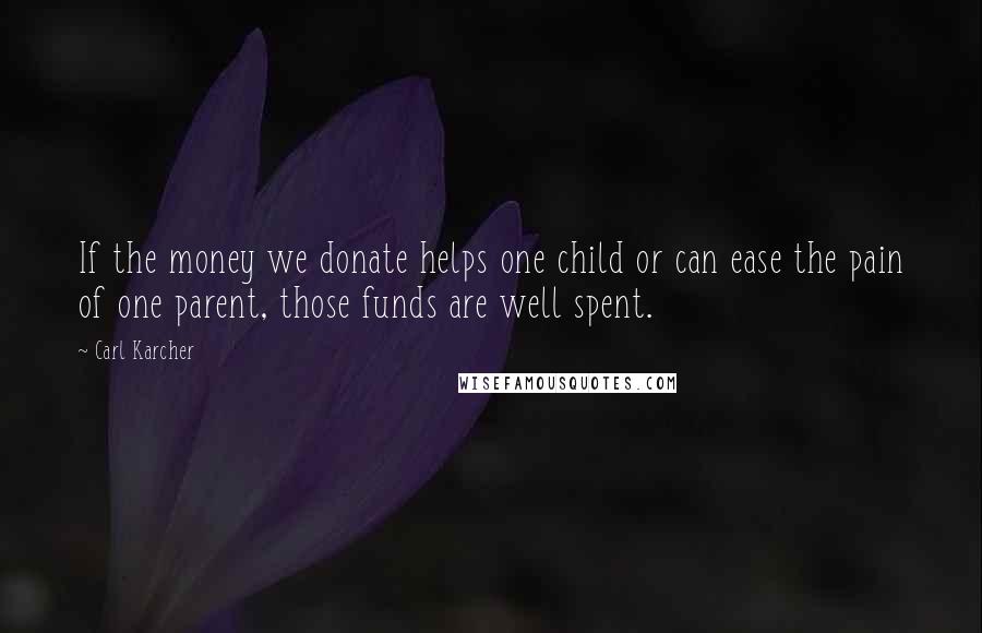 Carl Karcher Quotes: If the money we donate helps one child or can ease the pain of one parent, those funds are well spent.