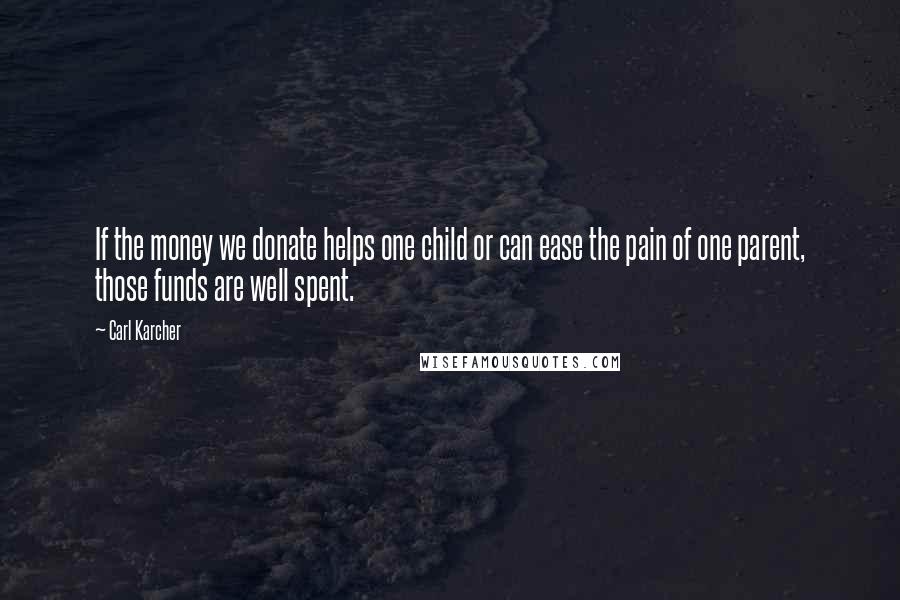 Carl Karcher Quotes: If the money we donate helps one child or can ease the pain of one parent, those funds are well spent.