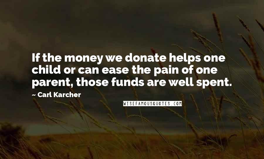 Carl Karcher Quotes: If the money we donate helps one child or can ease the pain of one parent, those funds are well spent.