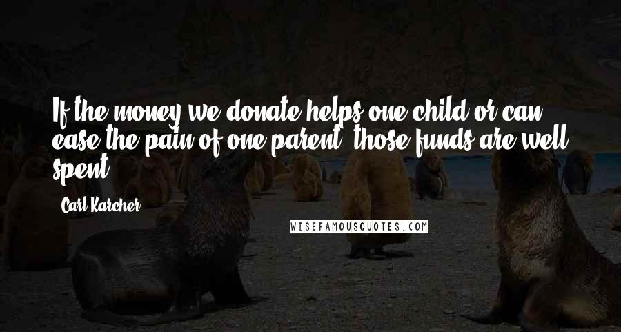 Carl Karcher Quotes: If the money we donate helps one child or can ease the pain of one parent, those funds are well spent.
