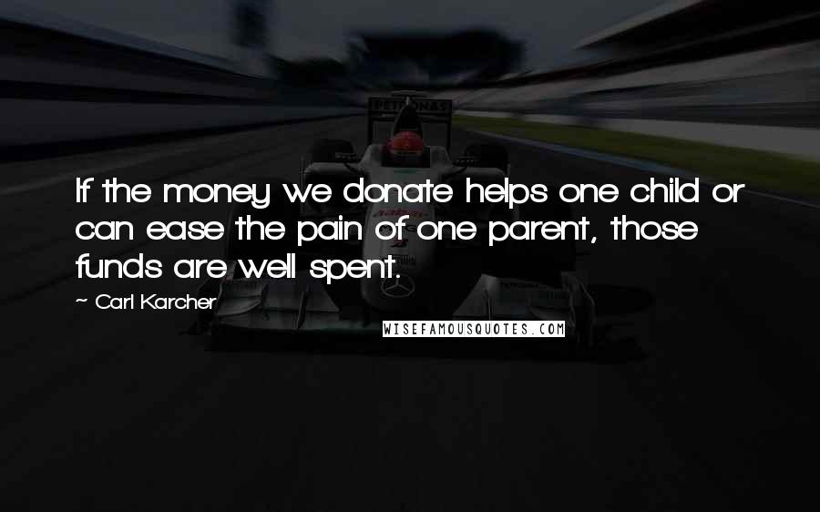 Carl Karcher Quotes: If the money we donate helps one child or can ease the pain of one parent, those funds are well spent.