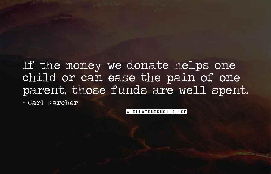 Carl Karcher Quotes: If the money we donate helps one child or can ease the pain of one parent, those funds are well spent.