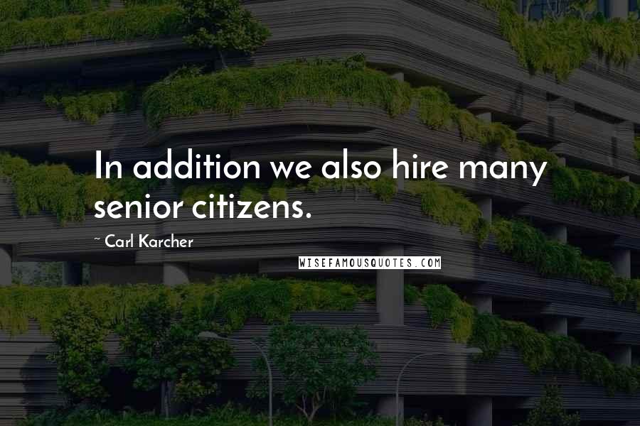 Carl Karcher Quotes: In addition we also hire many senior citizens.