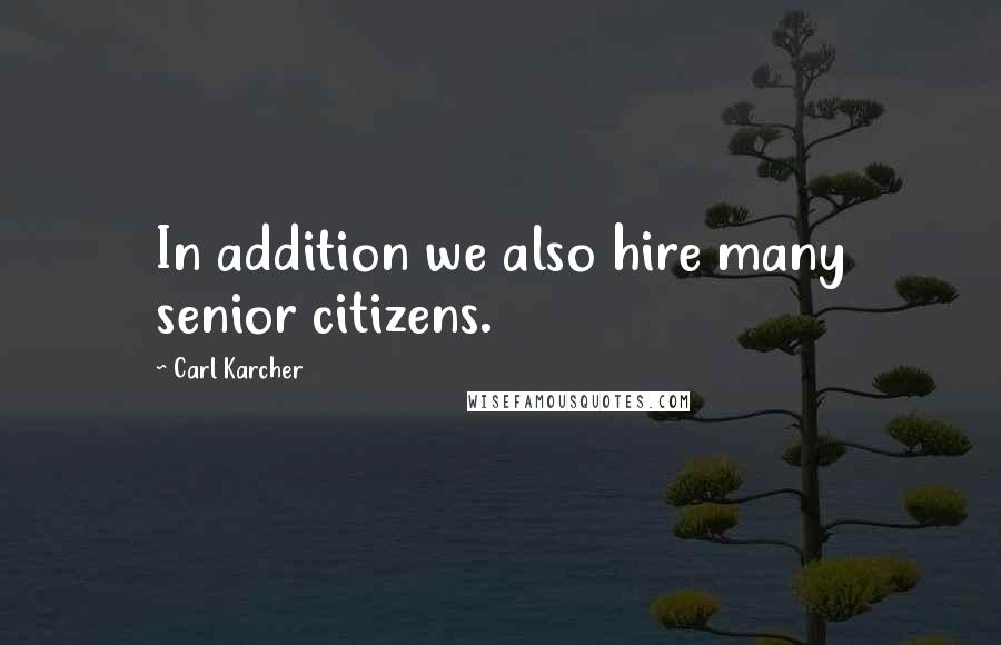 Carl Karcher Quotes: In addition we also hire many senior citizens.