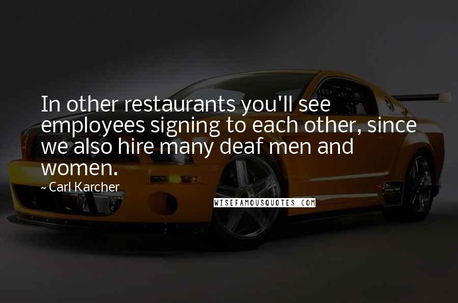 Carl Karcher Quotes: In other restaurants you'll see employees signing to each other, since we also hire many deaf men and women.