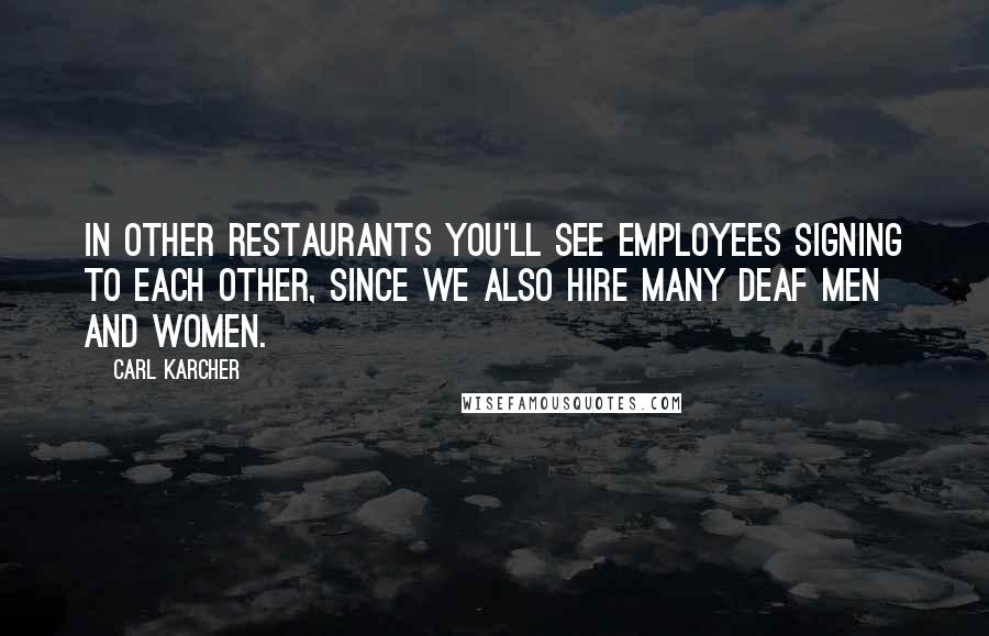 Carl Karcher Quotes: In other restaurants you'll see employees signing to each other, since we also hire many deaf men and women.