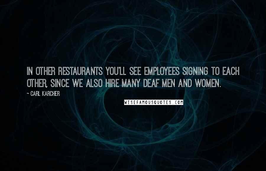 Carl Karcher Quotes: In other restaurants you'll see employees signing to each other, since we also hire many deaf men and women.