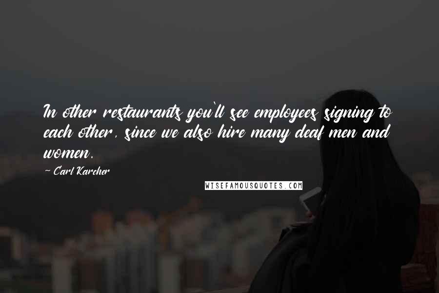 Carl Karcher Quotes: In other restaurants you'll see employees signing to each other, since we also hire many deaf men and women.