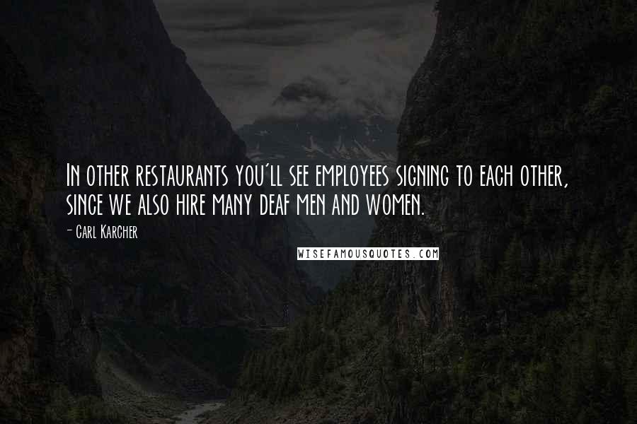 Carl Karcher Quotes: In other restaurants you'll see employees signing to each other, since we also hire many deaf men and women.