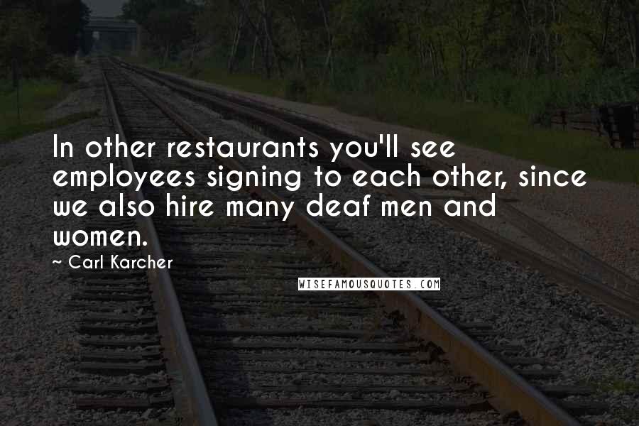 Carl Karcher Quotes: In other restaurants you'll see employees signing to each other, since we also hire many deaf men and women.