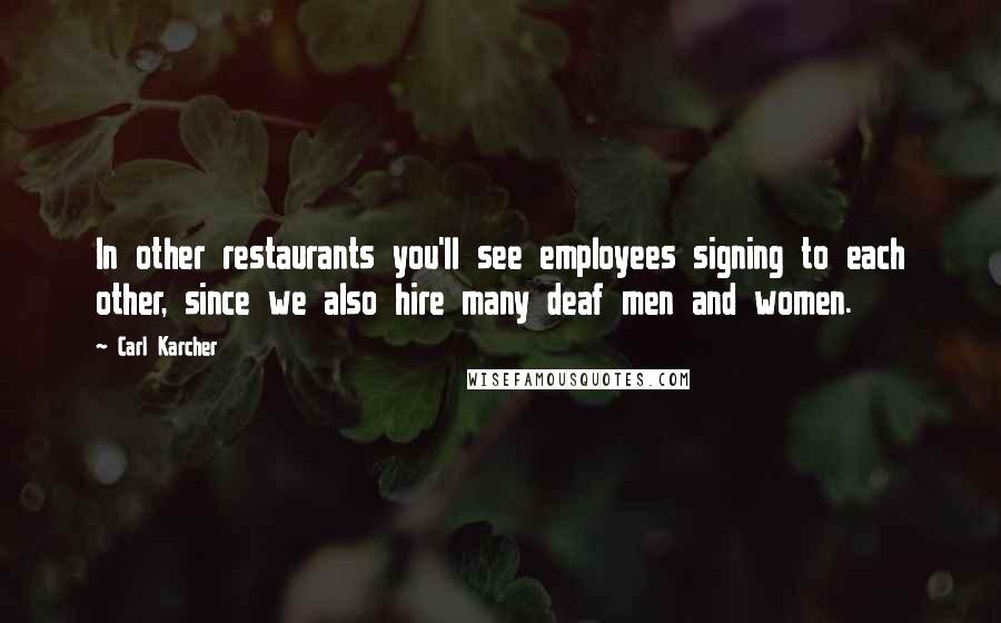 Carl Karcher Quotes: In other restaurants you'll see employees signing to each other, since we also hire many deaf men and women.