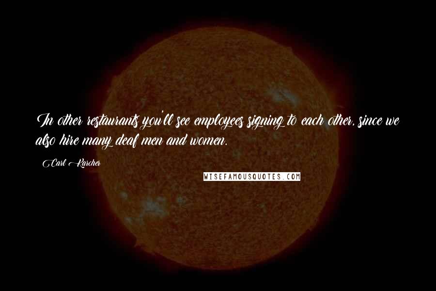 Carl Karcher Quotes: In other restaurants you'll see employees signing to each other, since we also hire many deaf men and women.