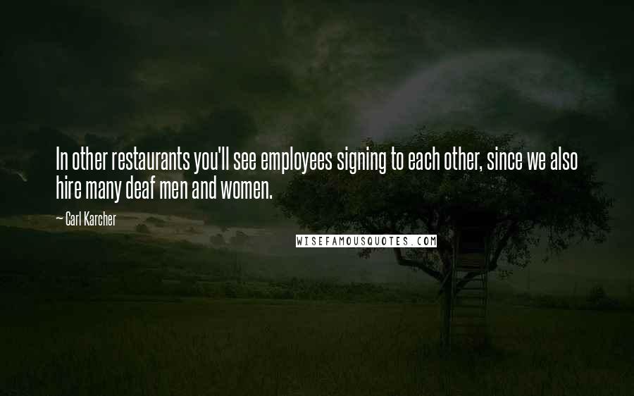 Carl Karcher Quotes: In other restaurants you'll see employees signing to each other, since we also hire many deaf men and women.