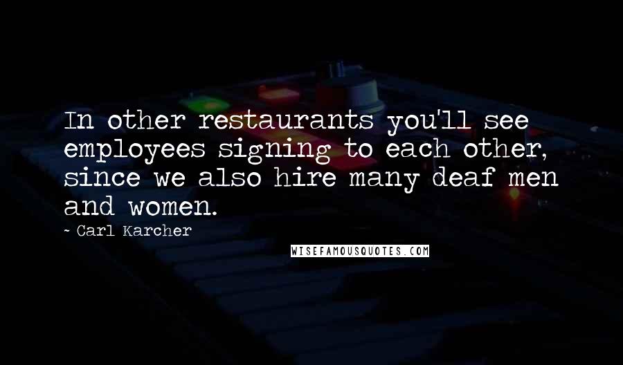 Carl Karcher Quotes: In other restaurants you'll see employees signing to each other, since we also hire many deaf men and women.