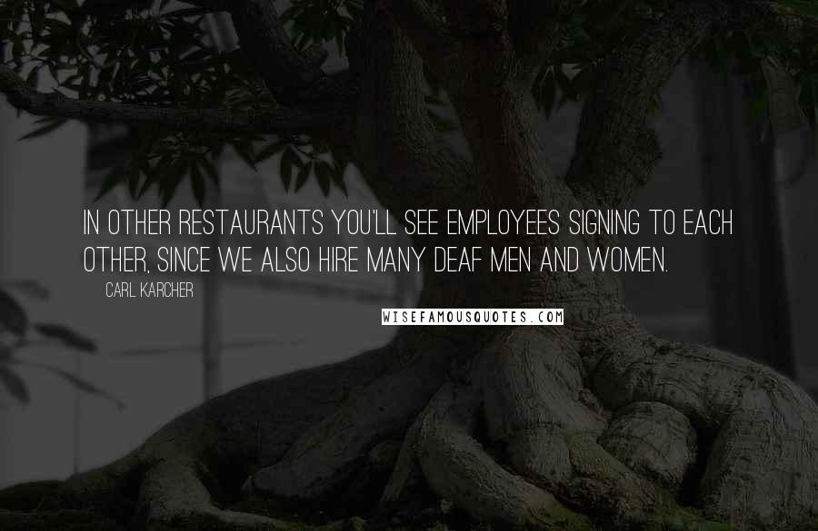 Carl Karcher Quotes: In other restaurants you'll see employees signing to each other, since we also hire many deaf men and women.