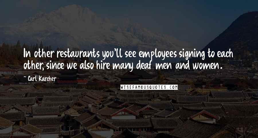Carl Karcher Quotes: In other restaurants you'll see employees signing to each other, since we also hire many deaf men and women.