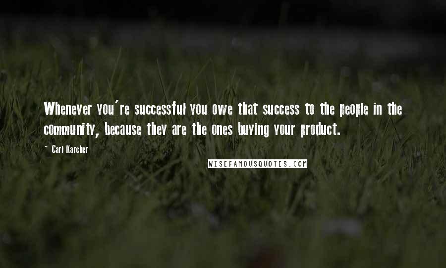 Carl Karcher Quotes: Whenever you're successful you owe that success to the people in the community, because they are the ones buying your product.