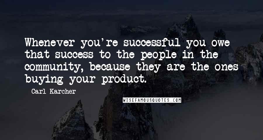 Carl Karcher Quotes: Whenever you're successful you owe that success to the people in the community, because they are the ones buying your product.