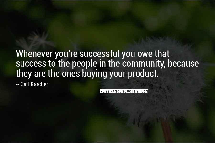 Carl Karcher Quotes: Whenever you're successful you owe that success to the people in the community, because they are the ones buying your product.