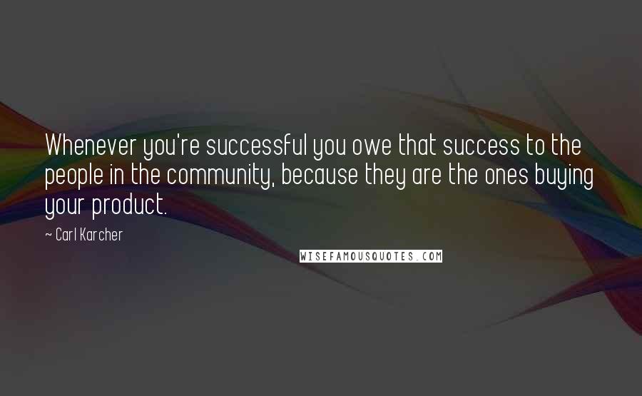 Carl Karcher Quotes: Whenever you're successful you owe that success to the people in the community, because they are the ones buying your product.