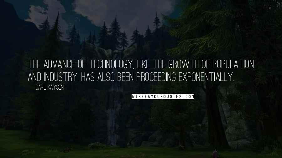 Carl Kaysen Quotes: The advance of technology, like the growth of population and industry, has also been proceeding exponentially.