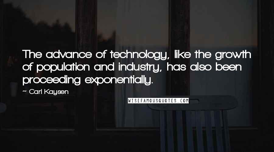 Carl Kaysen Quotes: The advance of technology, like the growth of population and industry, has also been proceeding exponentially.