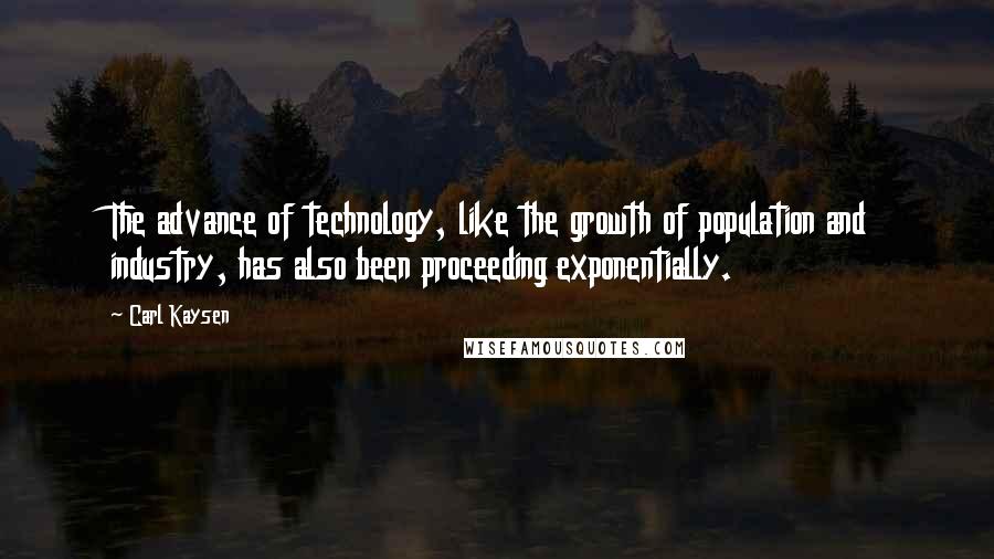 Carl Kaysen Quotes: The advance of technology, like the growth of population and industry, has also been proceeding exponentially.