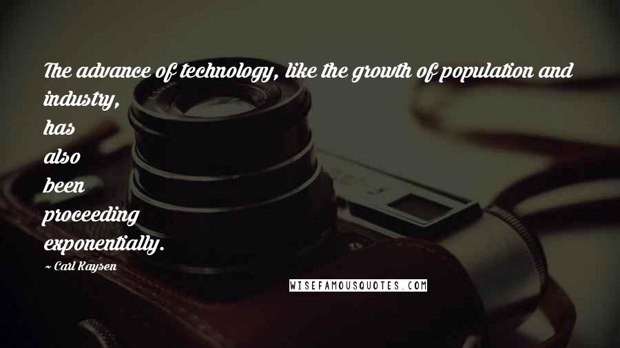 Carl Kaysen Quotes: The advance of technology, like the growth of population and industry, has also been proceeding exponentially.