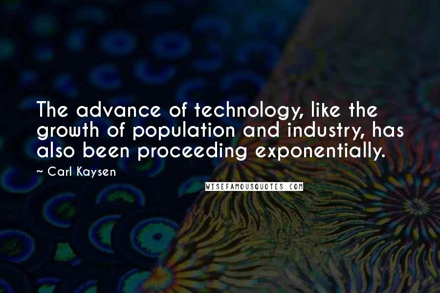 Carl Kaysen Quotes: The advance of technology, like the growth of population and industry, has also been proceeding exponentially.