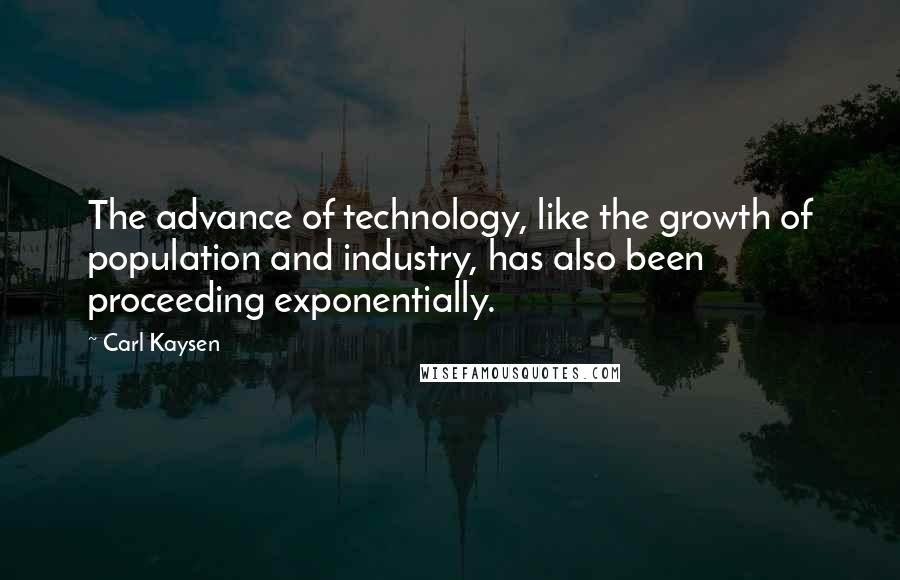 Carl Kaysen Quotes: The advance of technology, like the growth of population and industry, has also been proceeding exponentially.