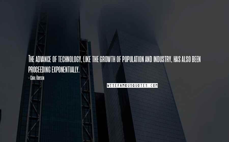 Carl Kaysen Quotes: The advance of technology, like the growth of population and industry, has also been proceeding exponentially.