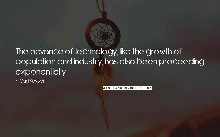 Carl Kaysen Quotes: The advance of technology, like the growth of population and industry, has also been proceeding exponentially.