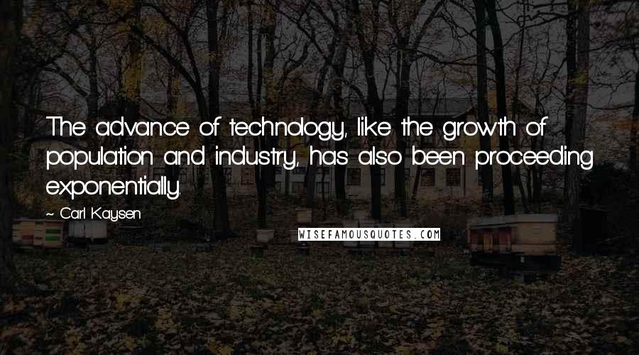Carl Kaysen Quotes: The advance of technology, like the growth of population and industry, has also been proceeding exponentially.