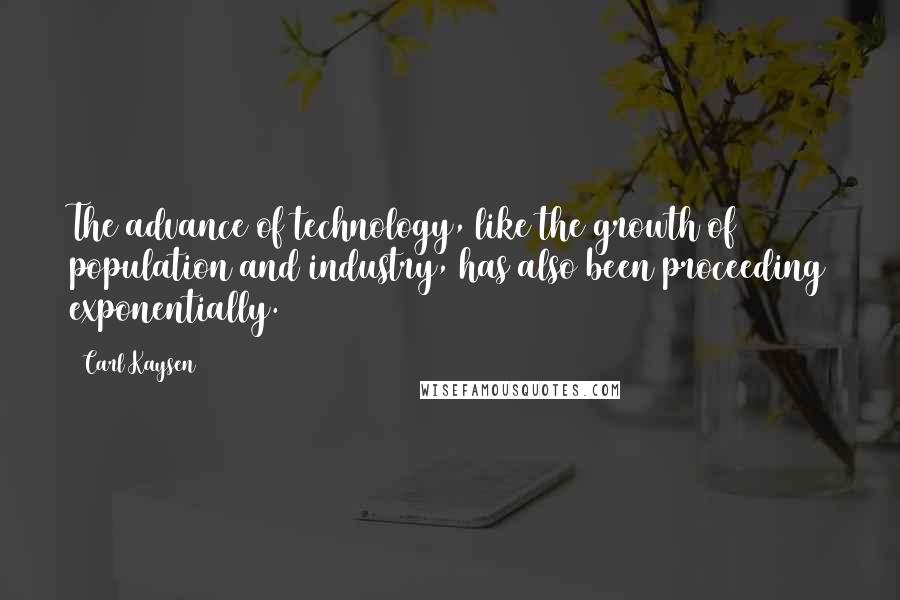 Carl Kaysen Quotes: The advance of technology, like the growth of population and industry, has also been proceeding exponentially.