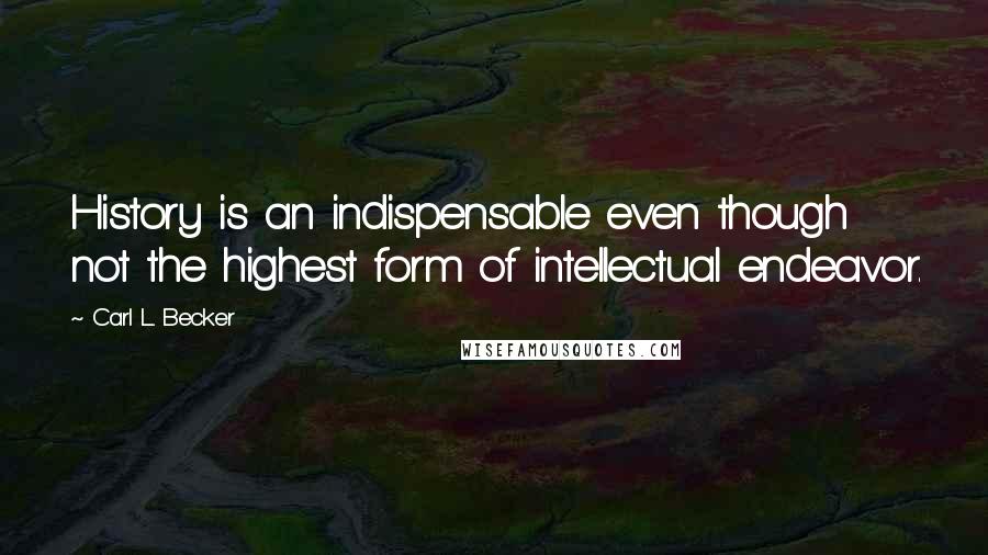 Carl L. Becker Quotes: History is an indispensable even though not the highest form of intellectual endeavor.