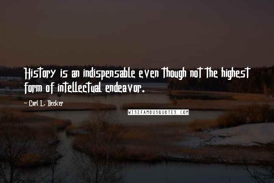 Carl L. Becker Quotes: History is an indispensable even though not the highest form of intellectual endeavor.