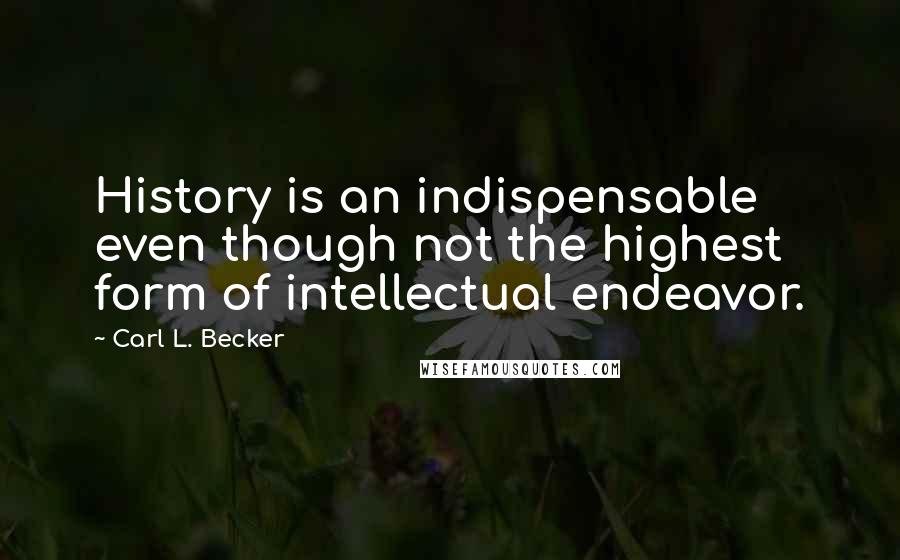 Carl L. Becker Quotes: History is an indispensable even though not the highest form of intellectual endeavor.