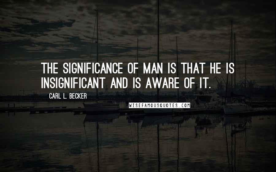Carl L. Becker Quotes: The significance of man is that he is insignificant and is aware of it.
