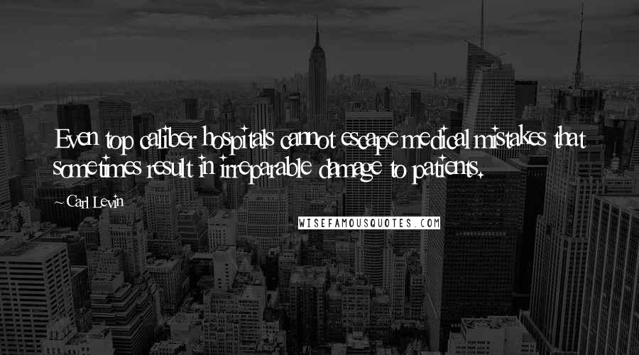 Carl Levin Quotes: Even top caliber hospitals cannot escape medical mistakes that sometimes result in irreparable damage to patients.