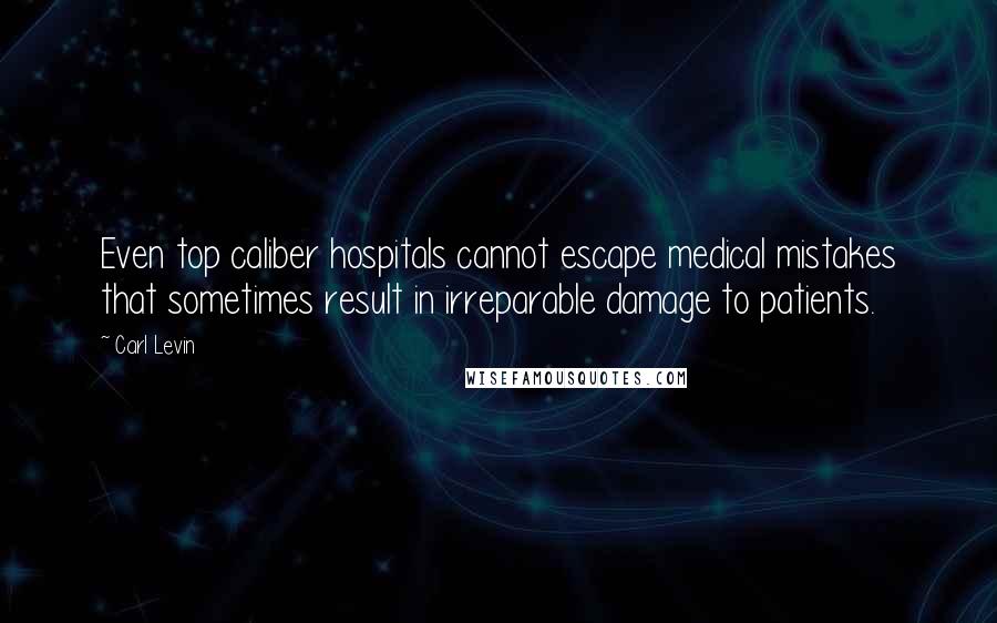 Carl Levin Quotes: Even top caliber hospitals cannot escape medical mistakes that sometimes result in irreparable damage to patients.