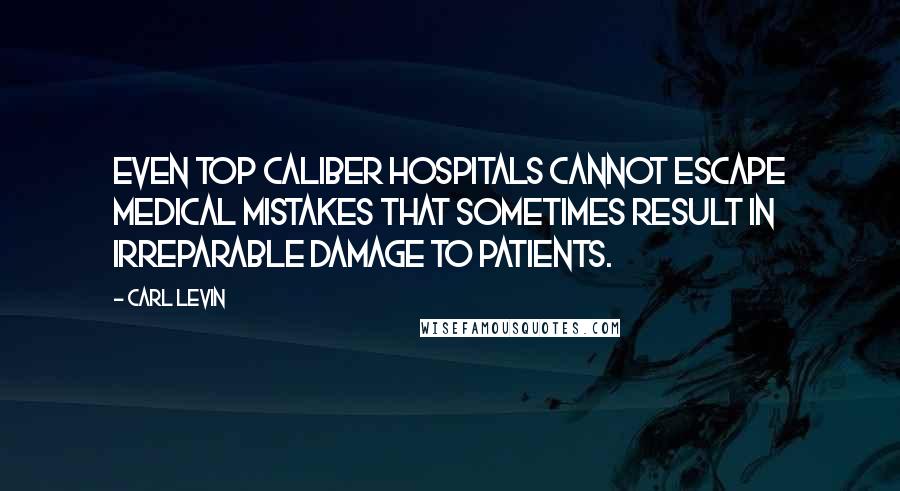 Carl Levin Quotes: Even top caliber hospitals cannot escape medical mistakes that sometimes result in irreparable damage to patients.