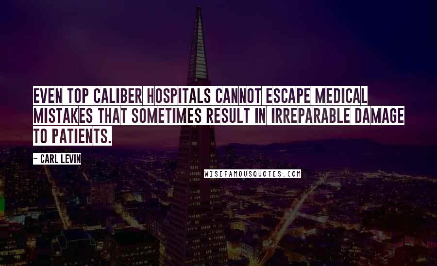 Carl Levin Quotes: Even top caliber hospitals cannot escape medical mistakes that sometimes result in irreparable damage to patients.