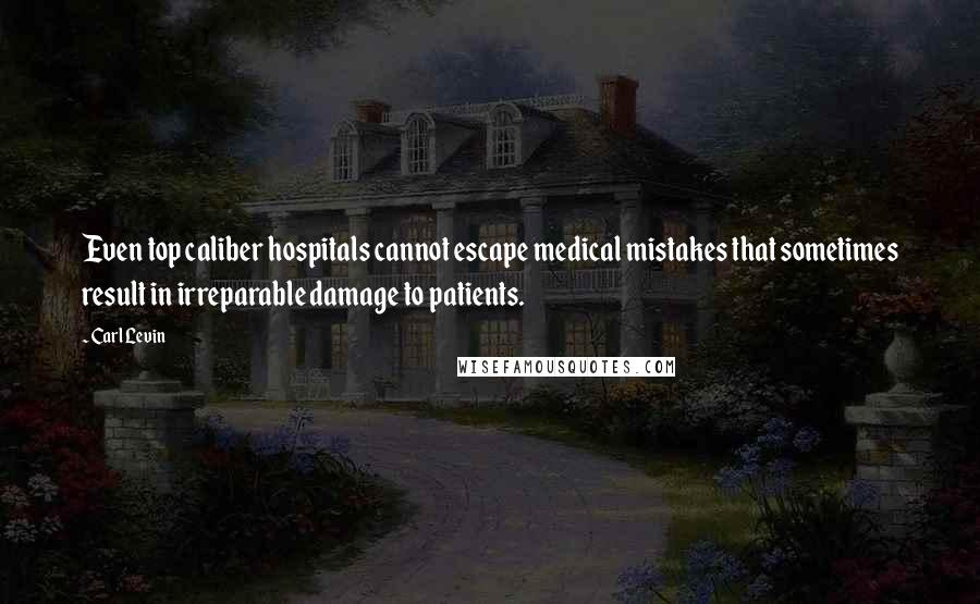Carl Levin Quotes: Even top caliber hospitals cannot escape medical mistakes that sometimes result in irreparable damage to patients.