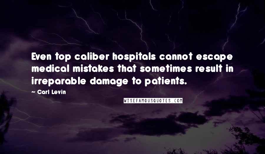 Carl Levin Quotes: Even top caliber hospitals cannot escape medical mistakes that sometimes result in irreparable damage to patients.