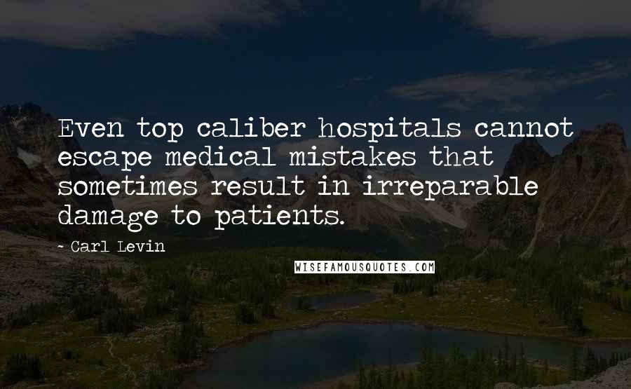 Carl Levin Quotes: Even top caliber hospitals cannot escape medical mistakes that sometimes result in irreparable damage to patients.