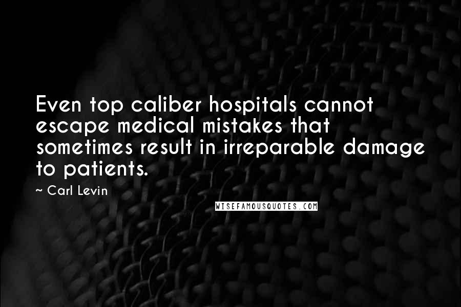 Carl Levin Quotes: Even top caliber hospitals cannot escape medical mistakes that sometimes result in irreparable damage to patients.